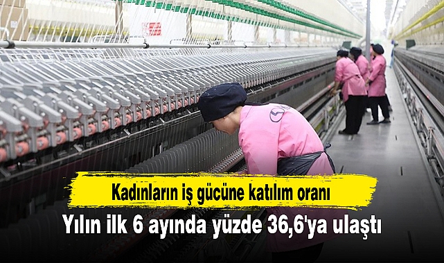 Kadınların iş gücüne katılım oranı yılın ilk 6 ayında yüzde 36,6'ya ulaştı