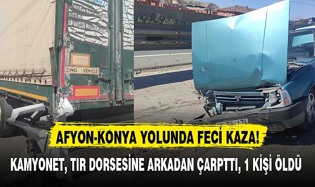 KAMYONET, TIR DORSESİNE ARKADAN ÇARPTTI, 1 KİŞİ ÖLDÜ