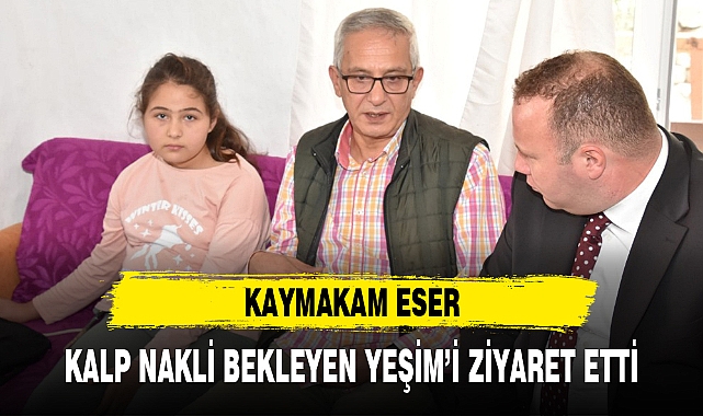 KAYMAKAM ESER, KALP NAKLİ BEKLEYEN YEŞİM'İ ZİYARET ETTİ