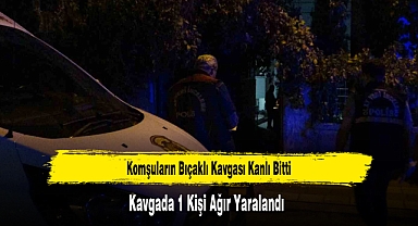 Komşuların Bıçaklı Kavgası Kanlı Bitti Kavgada 1 Kişi Ağır Yaralandı