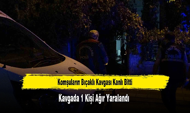 Komşuların Bıçaklı Kavgası Kanlı Bitti Kavgada 1 Kişi Ağır Yaralandı