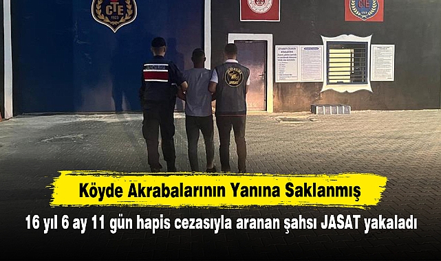 Köyde Akrabalarının Yanına Saklanmış!  16 yıl 6 ay 11 gün hapis cezasıyla aranan şahsı JASAT yakaladı