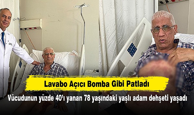 Lavabo Açıcı Bomba Gibi Patladı!  Vücudunun yüzde 40’ı yanan 78 yaşındaki yaşlı adam dehşeti yaşadı