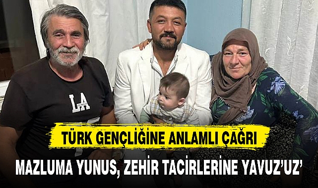 MAZLUMA YUNUS, ZEHİR TACİRLERİNE YAVUZ'UZ'