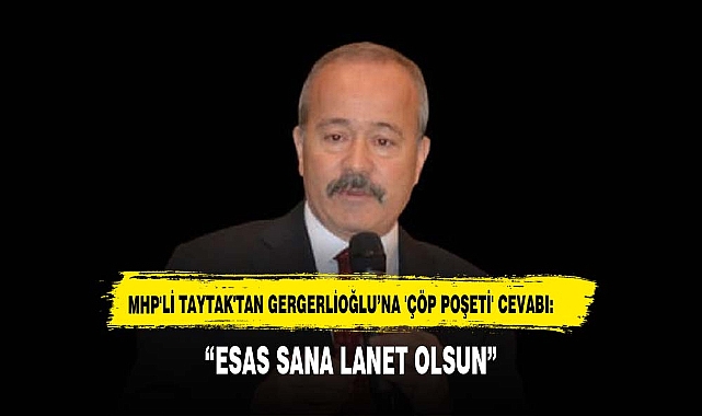 MHP'Lİ TAYTAK'TAN GERGERLİOĞLU'NA 'ÇÖP POŞETİ' CEVABI: "ESAS SANA LANET OLSUN"
