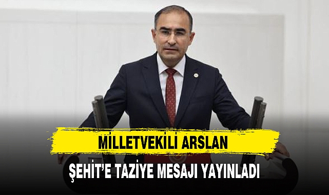 MİLLETVEKİLİ ARSLAN ŞEHİT’E TAZİYE MESAJI YAYINLADI