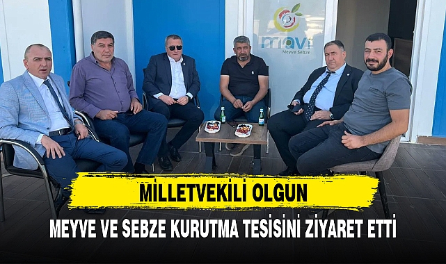 MİLLETVEKİLİ OLGUN, MEYVE VE SEBZE KURUTMA TESİSİNİ ZİYARET ETTİ