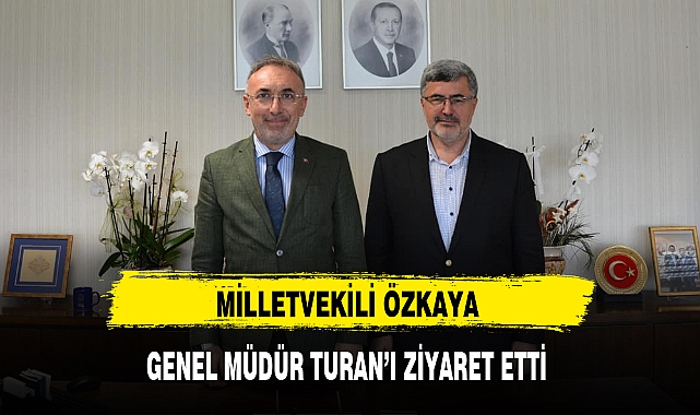 MİLLETVEKİLİ ÖZKAYA GENEL MÜDÜR TURAN'I ZİYARET ETTİ