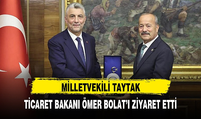 MİLLETVEKİLİ TAYTAK, TİCARET BAKANI ÖMER BOLAT'I ZİYARET ETTİ