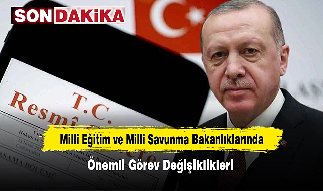 Milli Eğitim ve Milli Savunma Bakanlıklarında Önemli Görev Değişiklikleri