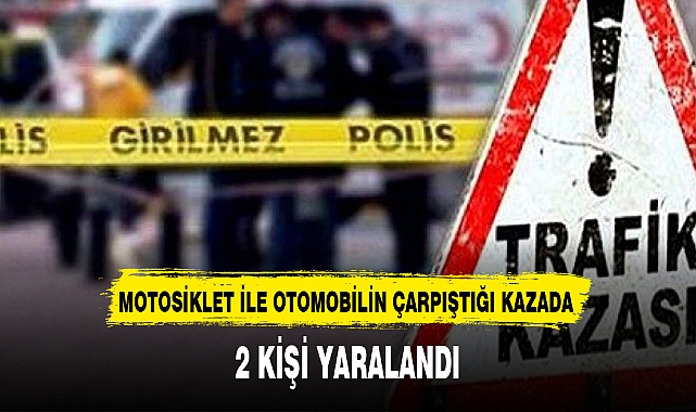 MOTOSİKLET İLE OTOMOBİLİN ÇARPIŞTIĞI KAZADA 2 KİŞİ YARALANDI