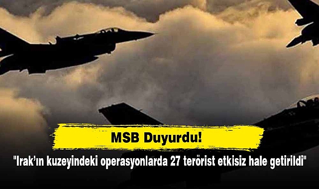 MSB: "Irak’ın kuzeyindeki operasyonlarda 27 terörist etkisiz hale getirildi"