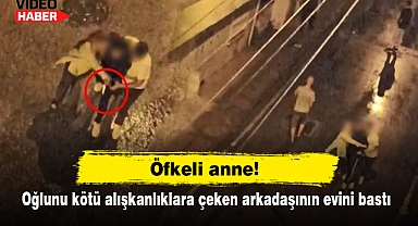 Öfkeli anne! Oğlunu kötü alışkanlıklara çeken arkadaşının evini bastı