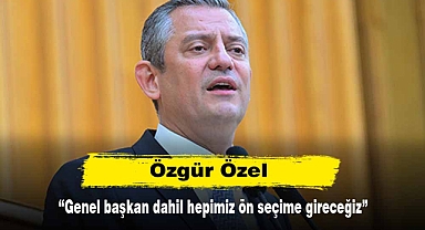 Özgür Özel: Genel başkan dahil hepimiz ön seçime gireceğiz