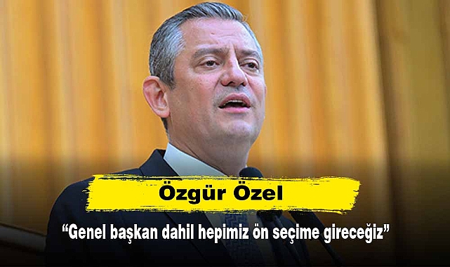 Özgür Özel: Genel başkan dahil hepimiz ön seçime gireceğiz