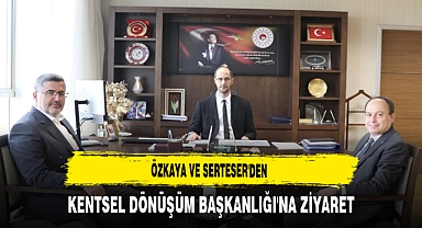 Özkaya ve Serteser'den Kentsel Dönüşüm Başkanlığı'na Ziyaret