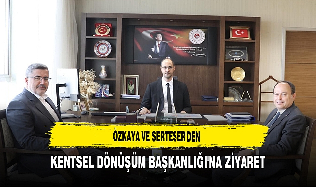 Özkaya ve Serteser'den Kentsel Dönüşüm Başkanlığı'na Ziyaret