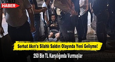 Serhat Akın'a Silahlı Saldırı Olayında Yeni Gelişme! 250 Bin TL Karşılığında Vurmuşlar