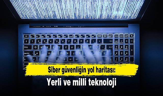 Siber güvenliğin yol haritası: Yerli ve milli teknoloji