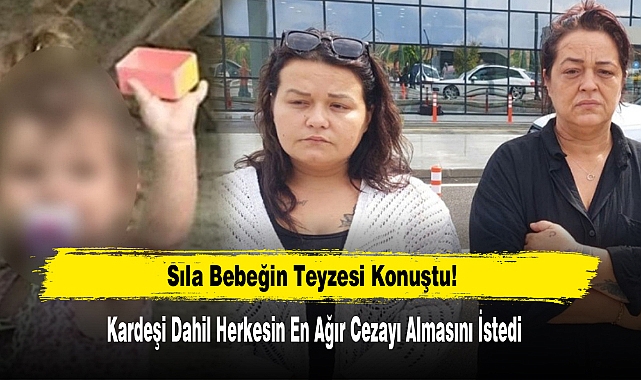 Sıla Bebeğin Teyzesi Konuştu: Kardeşi Dahil Herkesin En Ağır Cezayı Almasını İstedi