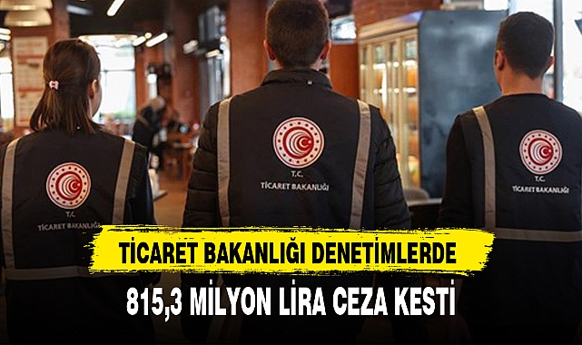 TİCARET BAKANLIĞI DENETİMLERDE 815,3 MİLYON LİRA CEZA KESTİ