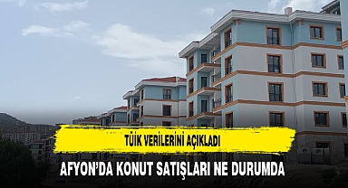 TÜİK Verilerini Açıkladı Afyon’da Konut Satışları Ne Durumda