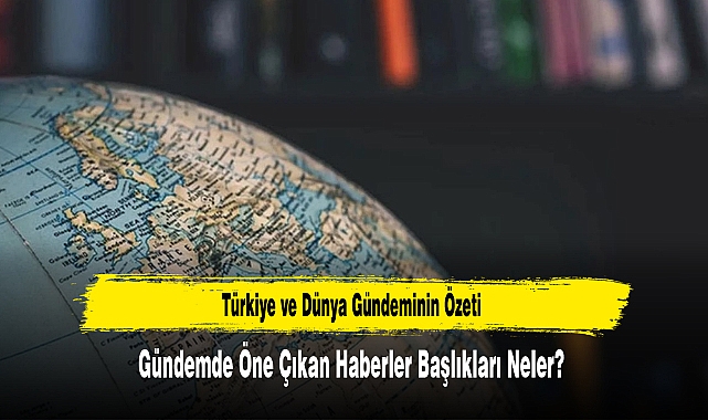 Türkiye ve Dünya Gündeminin Özeti