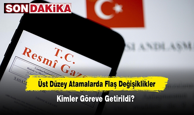 Üst Düzey Atamalarda Flaş Değişiklikler: Kimler Göreve Getirildi?