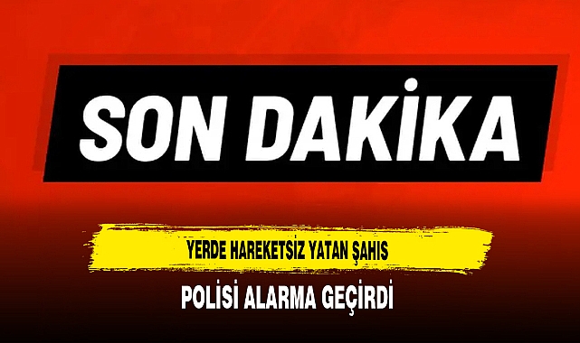 Yerde Hareketsiz Yatan Şahıs Polisi Alarma Geçirdi