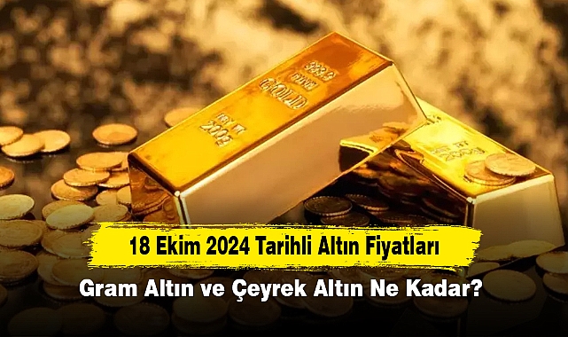 18 Ekim 2024 Tarihli Altın Fiyatları: Gram Altın ve Çeyrek Altın Ne Kadar?