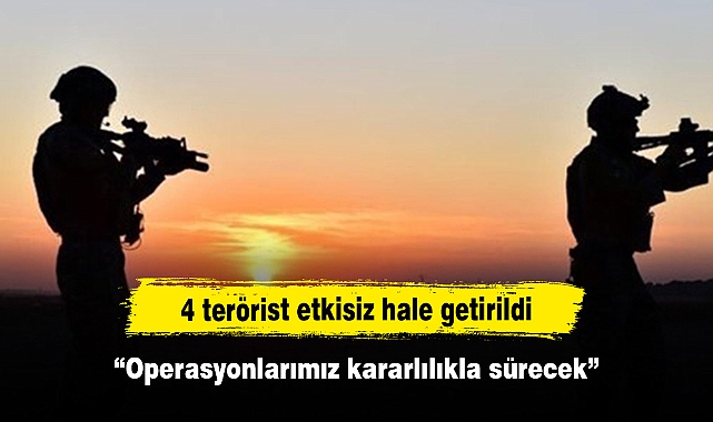 4 terörist etkisiz hale getirildi: “Operasyonlarımız kararlılıkla sürecek”