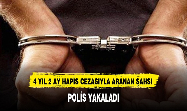 4 YIL 2 AY HAPİS CEZASIYLA ARANAN ŞAHSI POLİS YAKALADI