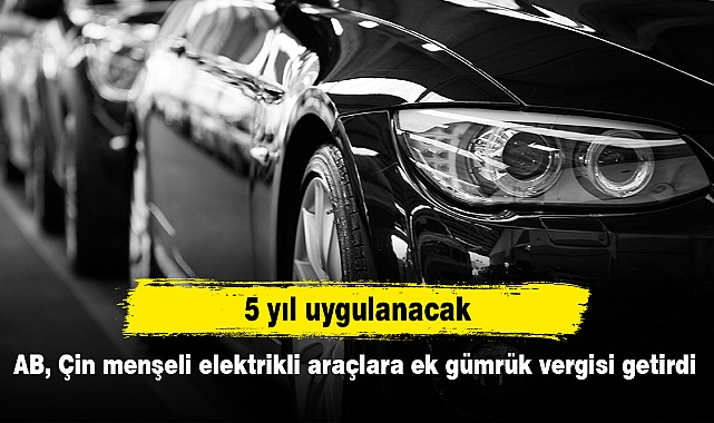 5 yıl uygulanacak! AB, Çin menşeli elektrikli araçlara ek gümrük vergisi getirdi