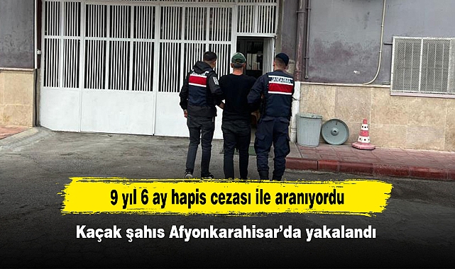 9 yıl 6 ay hapis cezası ile aranıyordu: Kaçak şahıs Afyonkarahisar’da yakalandı
