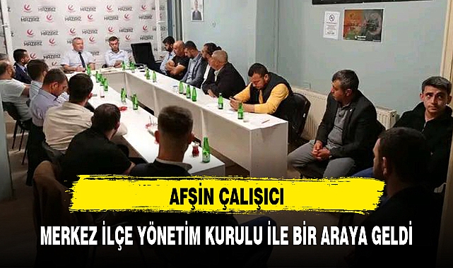 AFŞİN ÇALIŞICI, MERKEZ İLÇE YÖNETİM KURULU İLE BİR ARAYA GELDİ