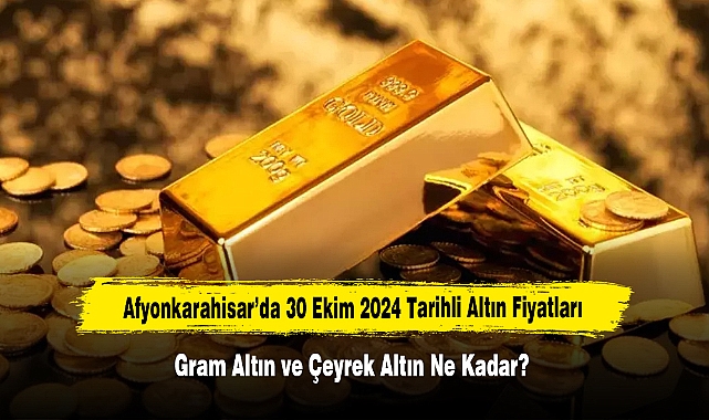 Afyonkarahisar’da 30 Ekim 2024 Tarihli Altın Fiyatları: Gram Altın ve Çeyrek Altın Ne Kadar?