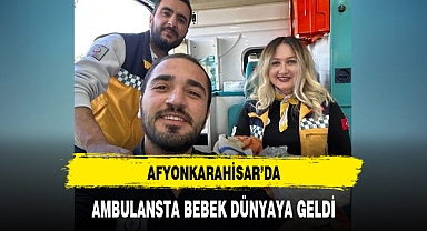 AFYONKARAHİSAR’DA AMBULANSTA BEBEK DÜNYAYA GELDİ