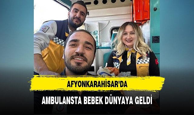 AFYONKARAHİSAR’DA AMBULANSTA BEBEK DÜNYAYA GELDİ