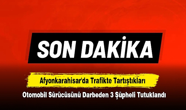 Afyonkarahisar'da Trafikte Tartıştıkları Otomobil Sürücüsünü Darbeden 3 Şüpheli Tutuklandı