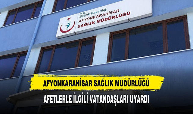 AFYONKARAHİSAR SAĞLIK MÜDÜRLÜĞÜ AFETLERLE İLGİLİ VATANDAŞLARI UYARDI