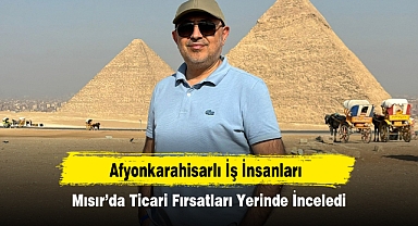 Afyonkarahisarlı İş İnsanları Mısır’da Ticari Fırsatları Yerinde İnceledi