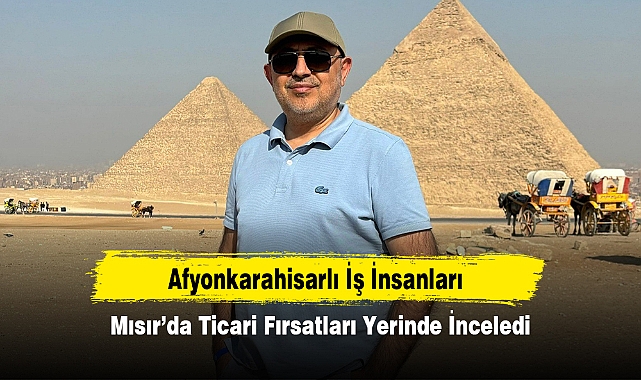 Afyonkarahisarlı İş İnsanları Mısır’da Ticari Fırsatları Yerinde İnceledi