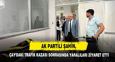 AK Partili Şahin, Çay'daki Trafik Kazası Sonrasında Yaralıları Ziyaret Etti