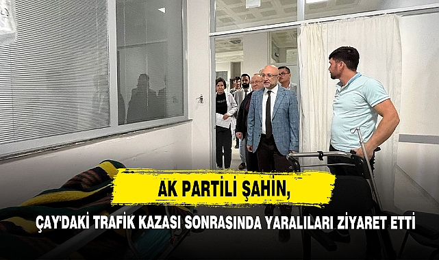 AK Partili Şahin, Çay'daki Trafik Kazası Sonrasında Yaralıları Ziyaret Etti