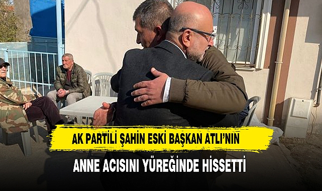 AK Partili Şahin Eski Başkan Atlı’nın  Anne Acısını Yüreğinde Hissetti