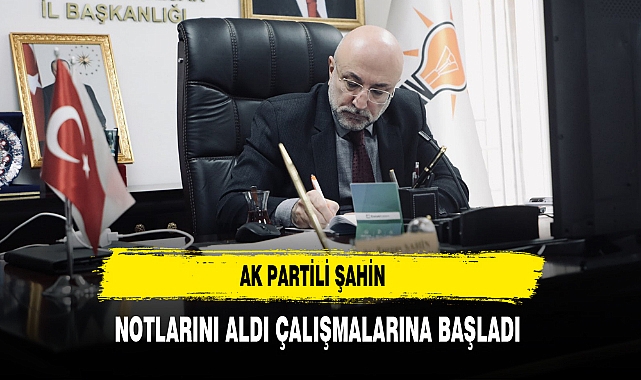 AK Partili Şahin Notlarını Aldı Çalışmalarına Başladı