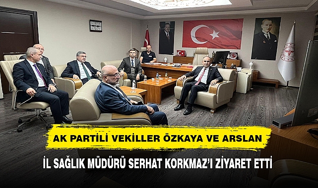 AK PARTİLİ VEKİLLER ÖZKAYA VE ARSLAN İL SAĞLIK MÜDÜRÜ SERHAT KORKMAZ’I ZİYARET ETTİ