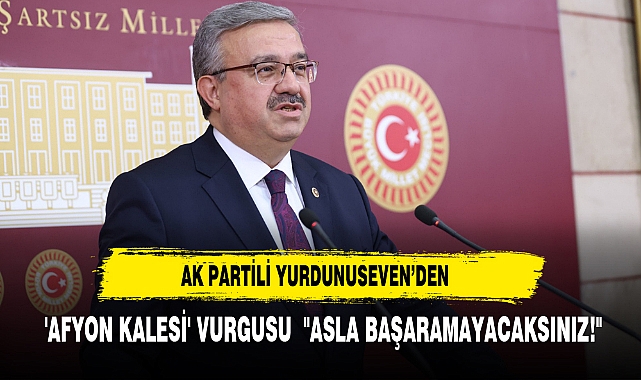 AK Partili Yurdunuseven’den  'Afyon Kalesi' Vurgusu  "Asla Başaramayacaksınız!"