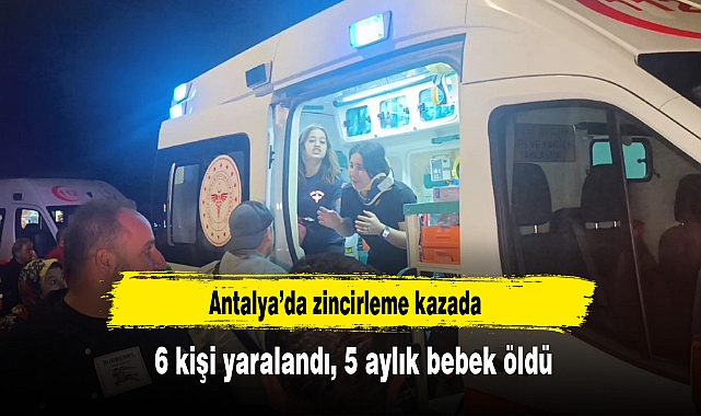 Antalya’da zincirleme kazada 6 kişi yaralandı, 5 aylık bebek öldü