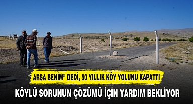“ARSA BENİM” DEDİ, 50 YILLIK KÖY YOLUNU KAPATTI